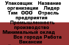 Упаковщик › Название организации ­ Лидер Тим, ООО › Отрасль предприятия ­ Промышленность, производство › Минимальный оклад ­ 15 000 - Все города Работа » Вакансии   . Башкортостан респ.,Баймакский р-н